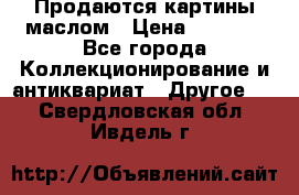 Продаются картины маслом › Цена ­ 8 340 - Все города Коллекционирование и антиквариат » Другое   . Свердловская обл.,Ивдель г.
